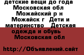 детские вещи до года - Московская обл., Можайский р-н, Можайск г. Дети и материнство » Детская одежда и обувь   . Московская обл.